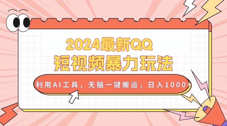 2024最新QQ短视频暴力玩法，利用AI工具，无脑一键搬运，日入1000+-易学副业