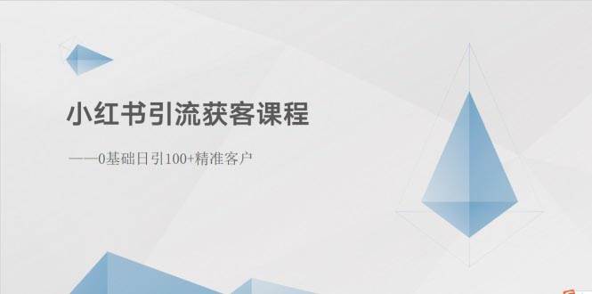 小红书引流获客课程：0基础日引100+精准客户-易学副业