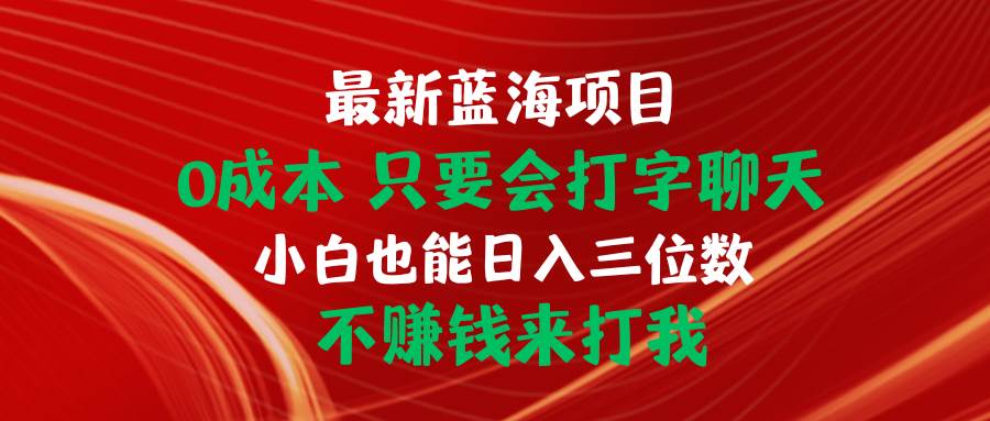 最新蓝海项目 0成本 只要会打字聊天 小白也能日入三位数 不赚钱来打我-易学副业