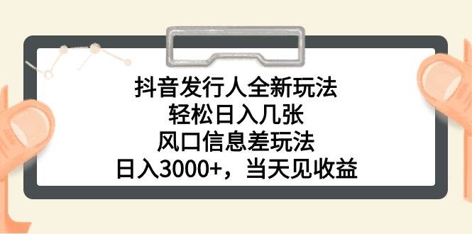 抖音发行人全新玩法，轻松日入几张，风口信息差玩法，日入3000+，当天…-易学副业