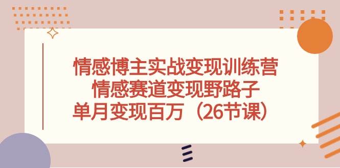 情感博主实战变现训练营，情感赛道变现野路子，单月变现百万（26节课）-易学副业