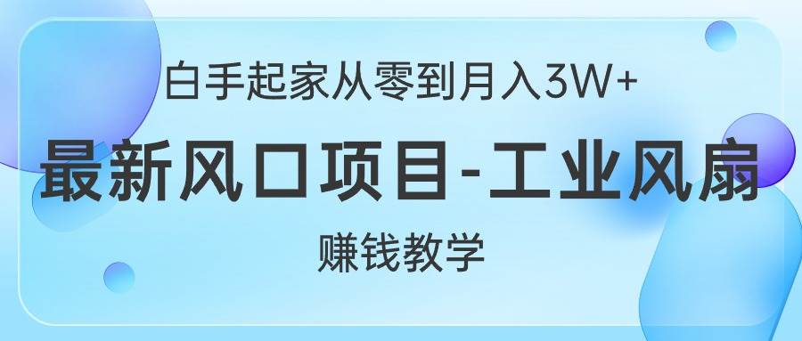 白手起家从零到月入3W+，最新风口项目-工业风扇赚钱教学-易学副业