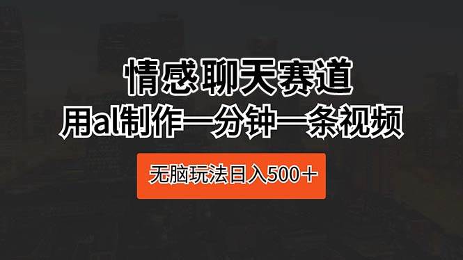 情感聊天赛道 用al制作一分钟一条视频 无脑玩法日入500＋-易学副业