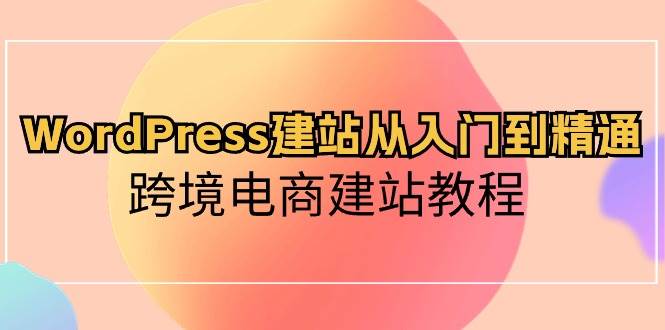 WordPress建站从入门到精通，跨境电商建站教程-易学副业