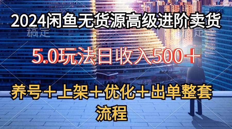 2024闲鱼无货源高级进阶卖货5.0，养号＋选品＋上架＋优化＋出单整套流程-易学副业