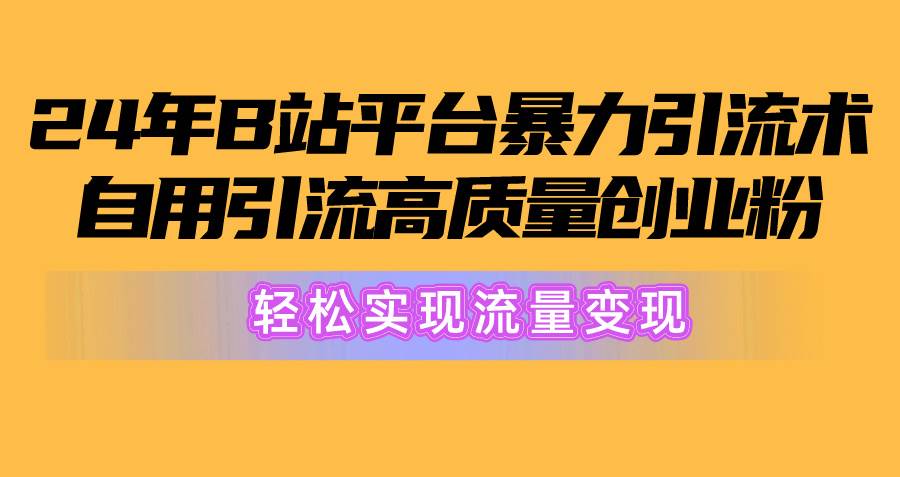 2024年B站平台暴力引流术，自用引流高质量创业粉，轻松实现流量变现！-易学副业