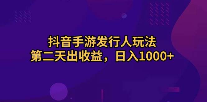 抖音手游发行人玩法，第二天出收益，日入1000+-易学副业