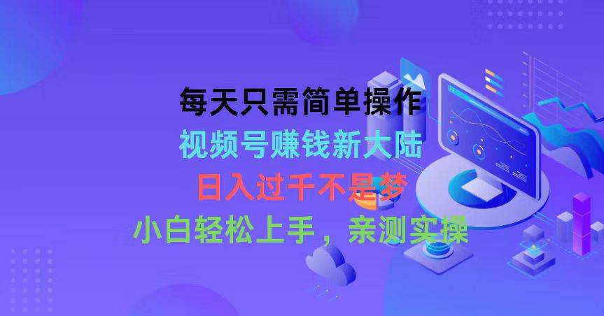 每天只需简单操作，视频号赚钱新大陆，日入过千不是梦，小白轻松上手，…-易学副业