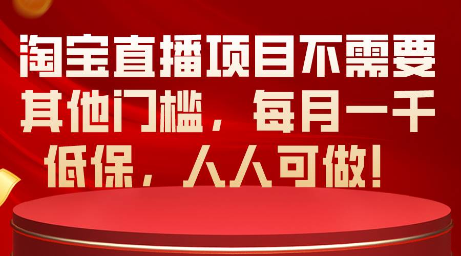 淘宝直播项目不需要其他门槛，每月一千低保，人人可做！-易学副业