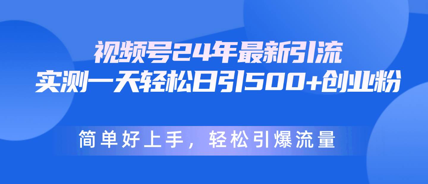 视频号24年最新引流，一天轻松日引500+创业粉，简单好上手，轻松引爆流量-易学副业