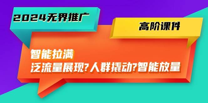 2024无界推广 高阶课件，智能拉满，泛流量展现→人群撬动→智能放量-45节-易学副业