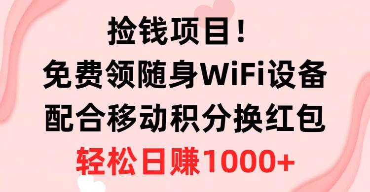 捡钱项目！免费领随身WiFi设备+移动积分换红包，有手就行，轻松日赚1000+-易学副业