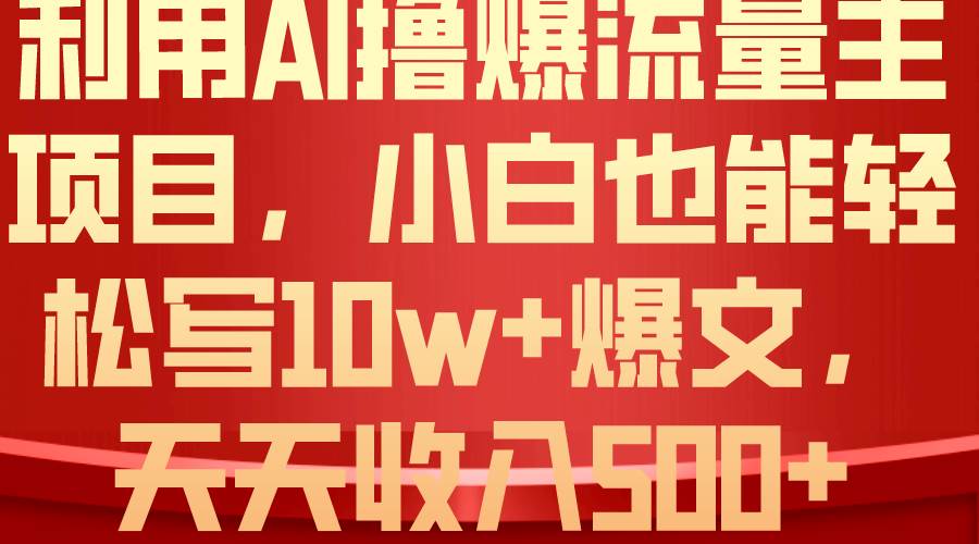 利用 AI撸爆流量主收益，小白也能轻松写10W+爆款文章，轻松日入500+-易学副业