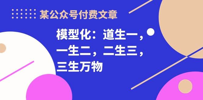 某付费文章《模型化：道生一，一生二，二生三，三生万物！》-易学副业