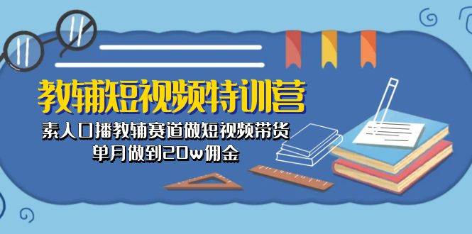 教辅-短视频特训营： 素人口播教辅赛道做短视频带货，单月做到20w佣金-易学副业