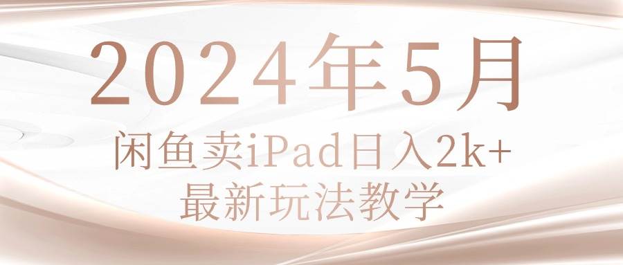 2024年5月闲鱼卖ipad日入2k，最新玩法教学-易学副业