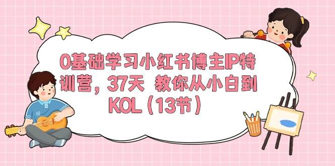0基础学习小红书博主IP特训营，37天 教你从小白到KOL（13节）-易学副业