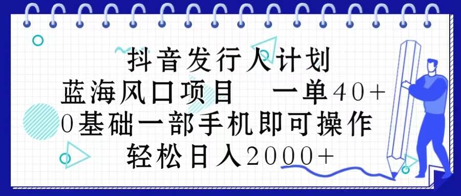 抖音发行人计划，蓝海风口项目 一单40，0基础一部手机即可操作 日入2000＋-易学副业
