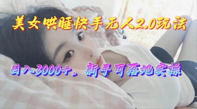 美女哄睡快手无人2.0赛道，日收3000+，新手可落地实操-易学副业