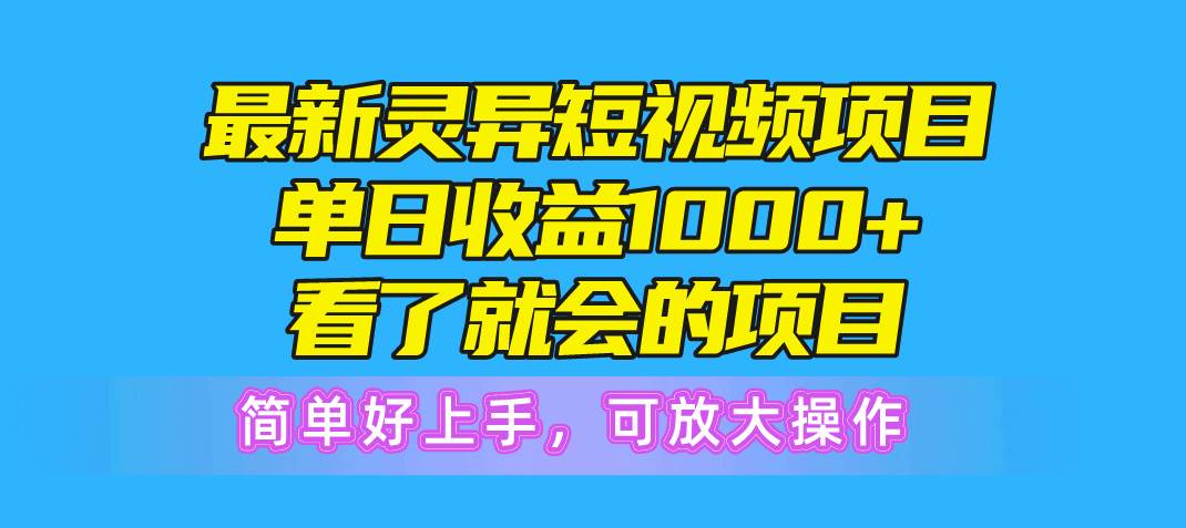 最新灵异短视频项目，单日收益1000+看了就会的项目，简单好上手可放大操作-易学副业