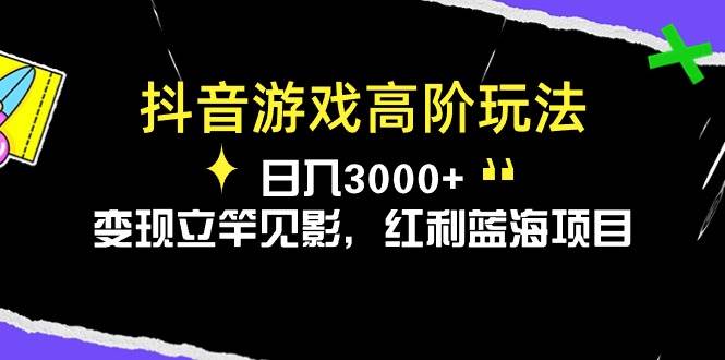 抖音游戏高阶玩法，日入3000+，变现立竿见影，红利蓝海项目-易学副业