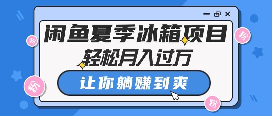 闲鱼夏季冰箱项目，轻松月入过万，让你躺赚到爽-易学副业