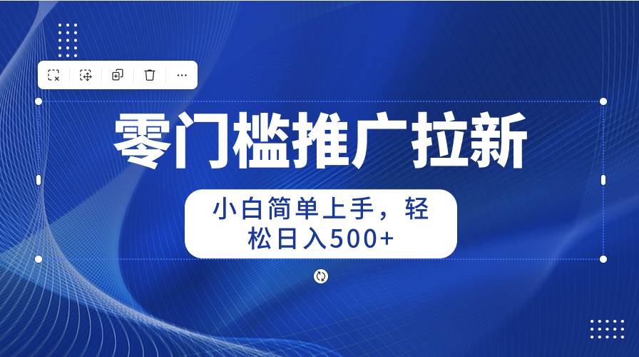 零门槛推广拉新，小白简单上手，轻松日入500+-易学副业