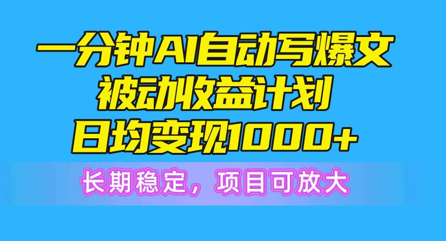 一分钟AI爆文被动收益计划，日均变现1000+，长期稳定，项目可放大-易学副业