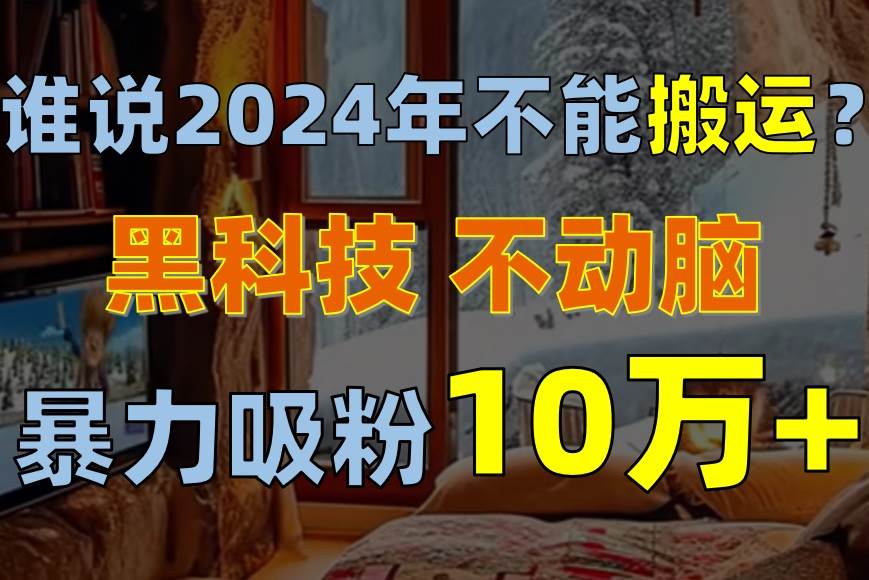 谁说2024年不能搬运？只动手不动脑，自媒体平台单月暴力涨粉10000+-易学副业