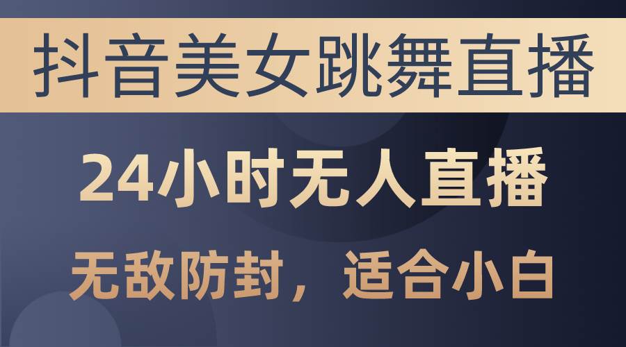 抖音美女跳舞直播，日入3000+，24小时无人直播，无敌防封技术，小白最…-易学副业