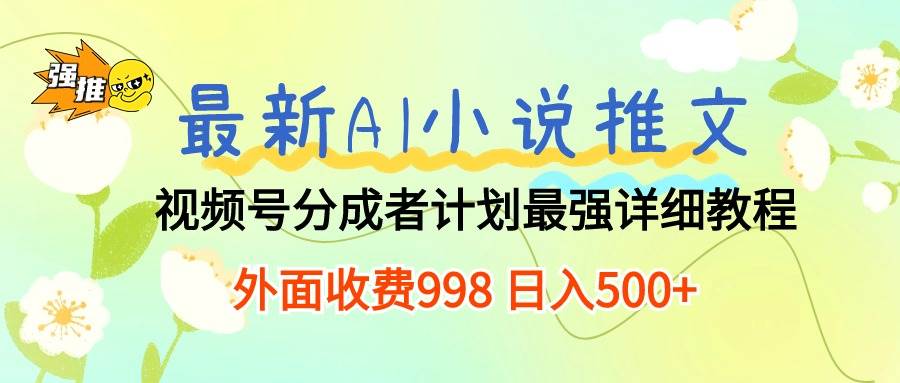 最新AI小说推文视频号分成计划 最强详细教程  日入500+-易学副业