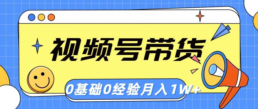 视频号轻创业带货，零基础，零经验，月入1w+-易学副业