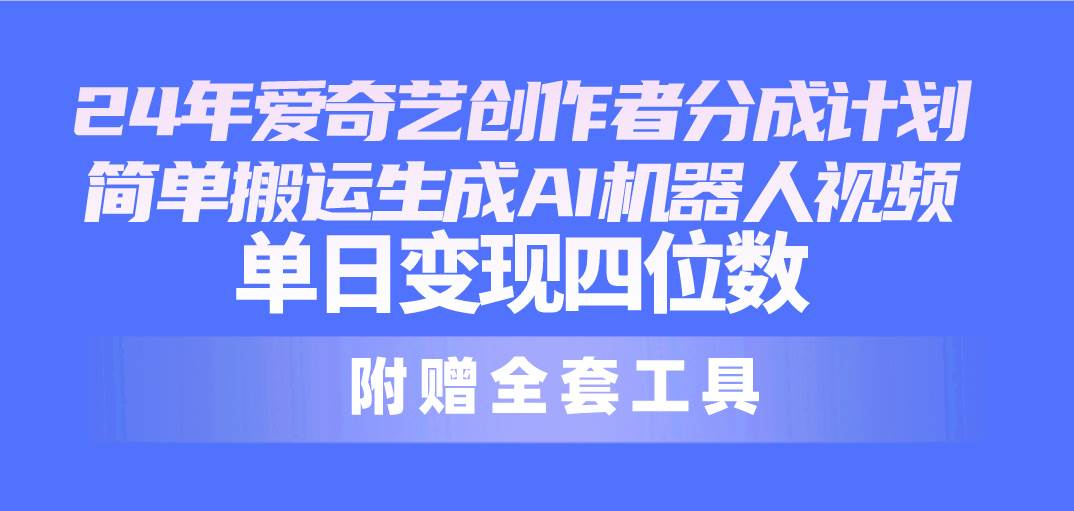 24最新爱奇艺创作者分成计划，简单搬运生成AI机器人视频，单日变现四位数-易学副业