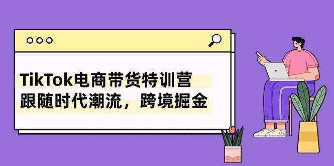 TikTok电商带货特训营，跟随时代潮流，跨境掘金（8节课）-易学副业