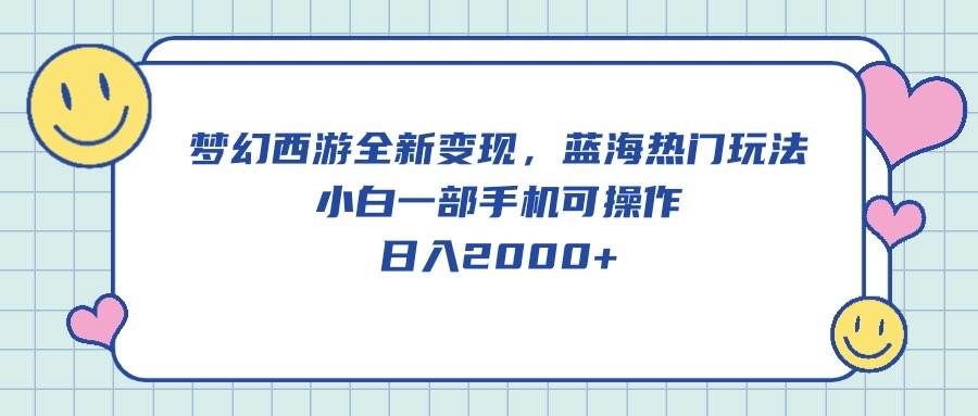 梦幻西游全新变现，蓝海热门玩法，小白一部手机可操作，日入2000+-易学副业