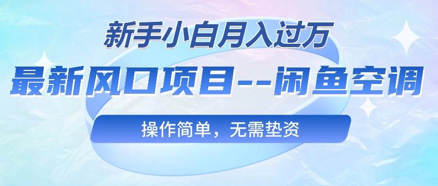 最新风口项目—闲鱼空调，新手小白月入过万，操作简单，无需垫资-易学副业