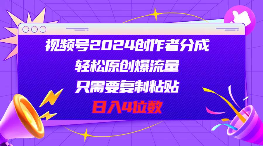 视频号2024创作者分成，轻松原创爆流量，只需要复制粘贴，日入4位数-易学副业
