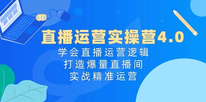 直播运营实操营4.0：学会直播运营逻辑，打造爆量直播间，实战精准运营-易学副业