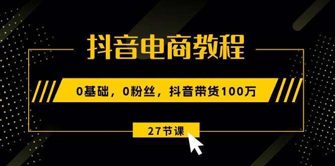 抖音电商教程：0基础，0粉丝，抖音带货100万（27节视频课）-易学副业