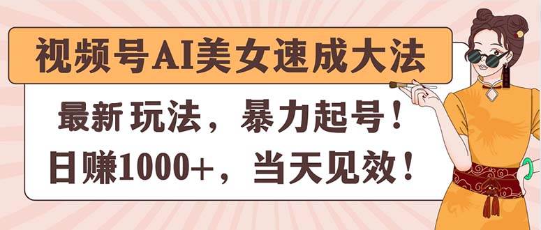 视频号AI美女速成大法，暴力起号，日赚1000+，当天见效-易学副业