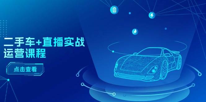 二手车+直播实战运营课程：直播推荐/短视频推荐/千川投放/直播全流程-易学副业