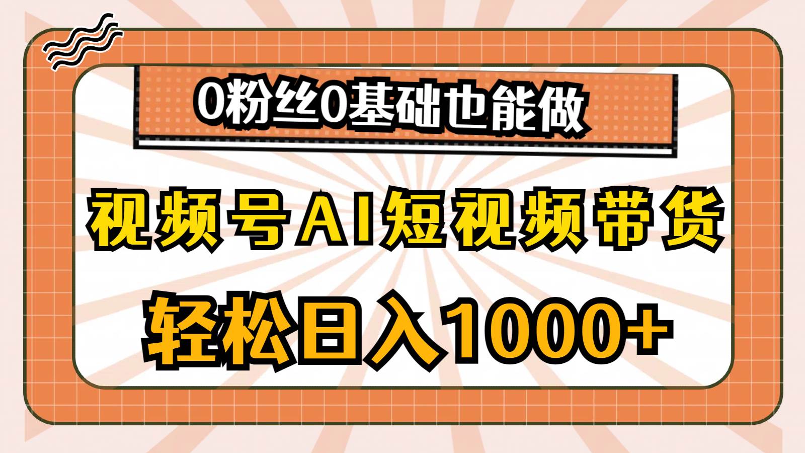 视频号AI短视频带货，轻松日入1000+，0粉丝0基础也能做-易学副业
