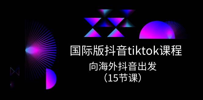 国际版 抖音tiktok实战课程，向海外抖音出发（15节课）-易学副业