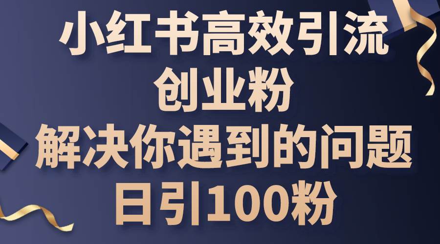 小红书高效引流创业粉，解决你遇到的问题，日引100粉-易学副业