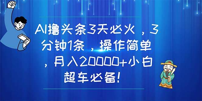 AI撸头条3天必火，3分钟1条，操作简单，月入20000+小白超车必备！-易学副业