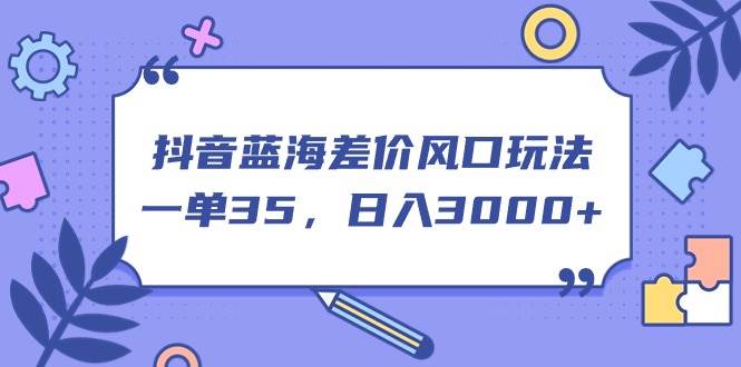 抖音蓝海差价风口玩法，一单35，日入3000+-易学副业