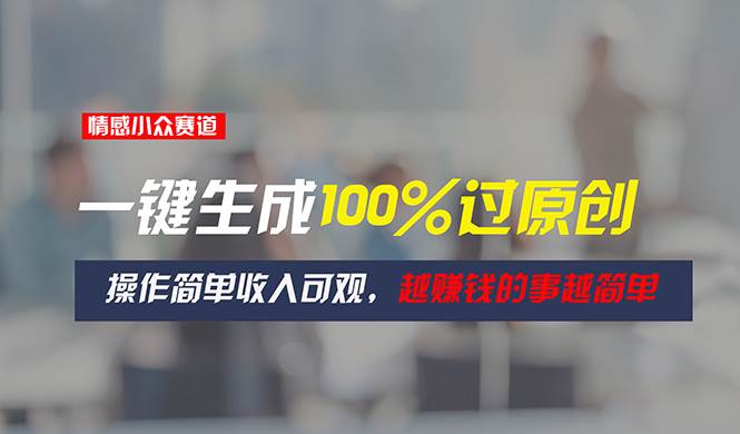 情感小众赛道，一键生成100%过原创，操作简单收入可观，越赚钱的事越简单-易学副业