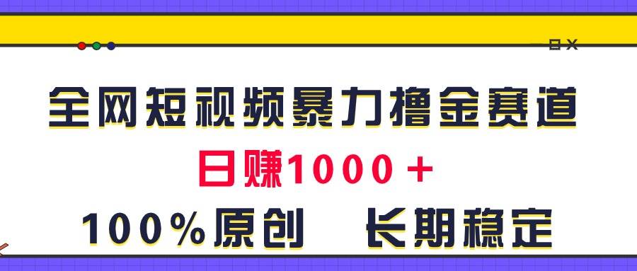 全网短视频暴力撸金赛道，日入1000＋！原创玩法，长期稳定-易学副业