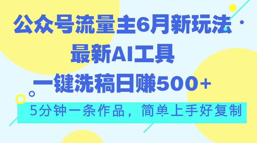 公众号流量主6月新玩法，最新AI工具一键洗稿单号日赚500+，5分钟一条作…-易学副业