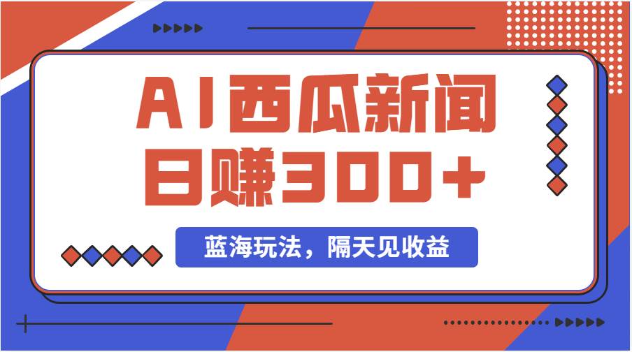 蓝海最新玩法西瓜视频原创搞笑新闻当天有收益单号日赚300+项目-易学副业